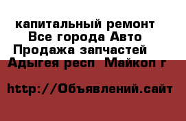 капитальный ремонт - Все города Авто » Продажа запчастей   . Адыгея респ.,Майкоп г.